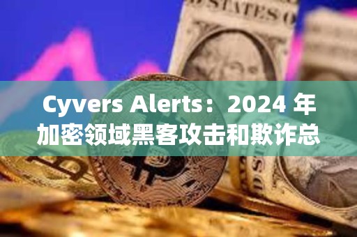 Cyvers Alerts：2024 年加密領域黑客攻擊和欺詐總損失超 60 億美元