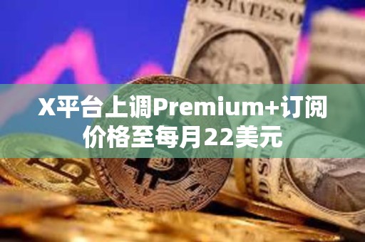 X平臺上調Premium+訂閱價格至每月22美元