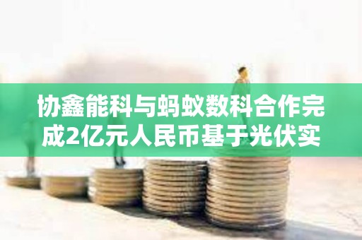 協鑫能科與螞蟻數科合作完成2億元人民幣基于光伏實體資產的RWA