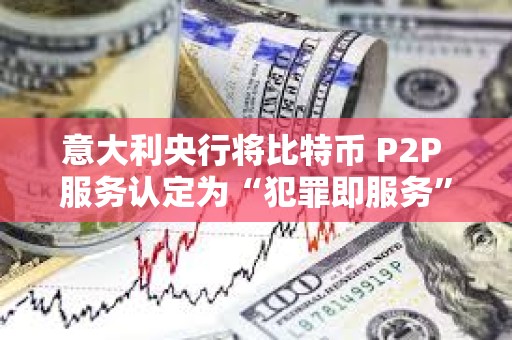 意大利央行將比特幣 P2P 服務認定為“犯罪即服務”