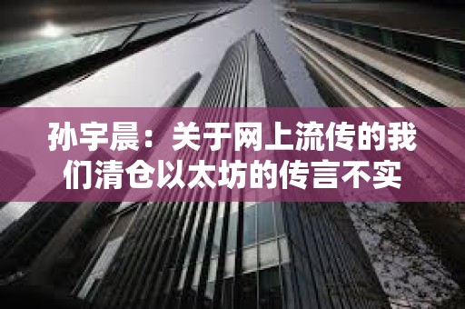 孫宇晨：關于網上流傳的我們清倉以太坊的傳言不實