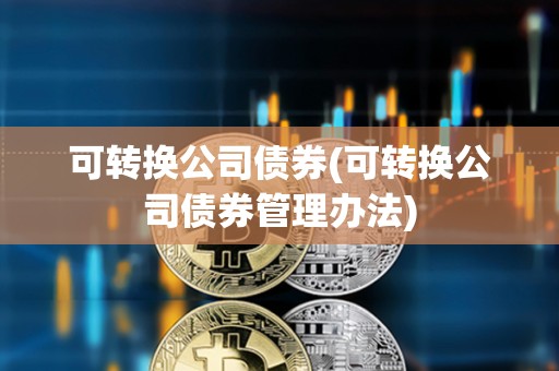 可轉(zhuǎn)換公司債券(可轉(zhuǎn)換公司債券管理辦法)