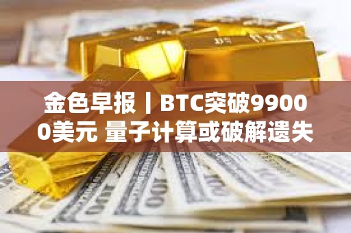 金色早報丨BTC突破99000美元 量子計算或破解遺失比特幣