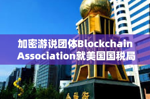 加密游說團體Blockchain Association就美國國稅局“DeFi經紀人”規定提起訴訟