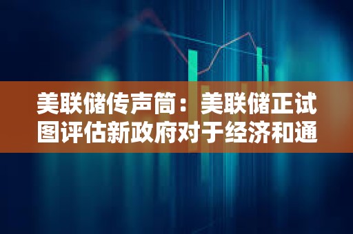 美聯儲傳聲筒：美聯儲正試圖評估新政府對于經濟和通脹的影響