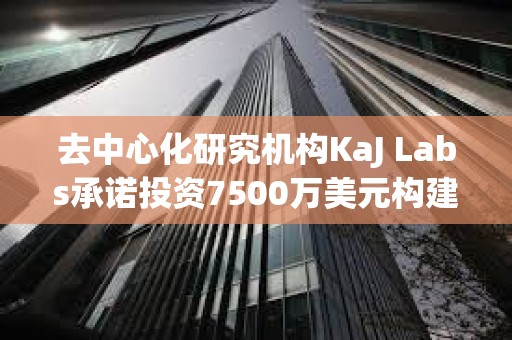 去中心化研究機構KaJ Labs承諾投資7500萬美元構建Atua AI鏈上企業平臺