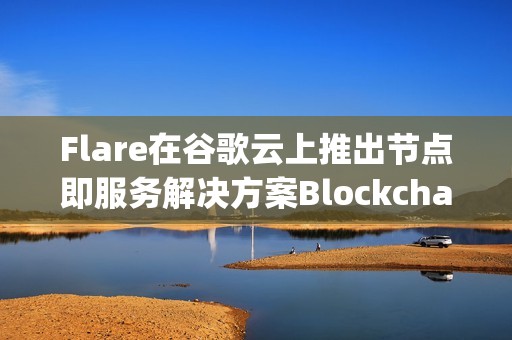 Flare在谷歌云上推出節點即服務解決方案Blockchain Machine Images