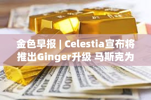金色早報 | Celestia宣布將推出Ginger升級 馬斯克為特朗普花費1.32億美元