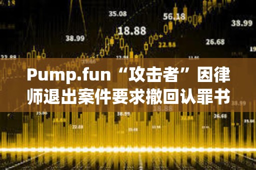 Pump.fun“攻擊者”因律師退出案件要求撤回認罪書