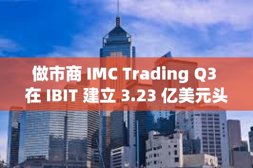 做市商 IMC Trading Q3 在 IBIT 建立 3.23 億美元頭寸