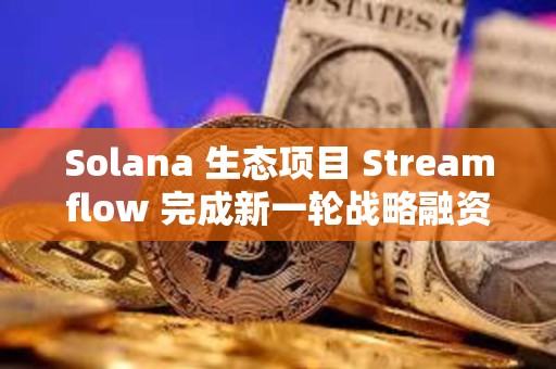 Solana 生態項目 Streamflow 完成新一輪戰略融資
