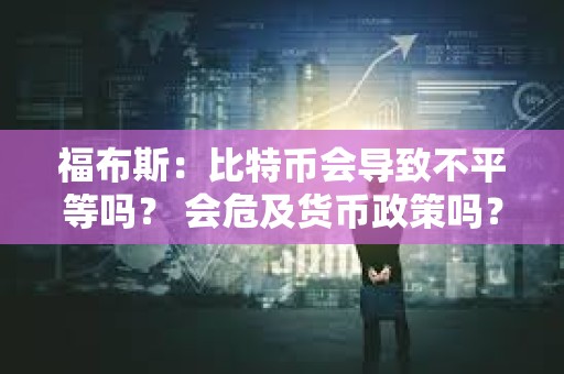 福布斯：比特幣會(huì)導(dǎo)致不平等嗎？ 會(huì)危及貨幣政策嗎？