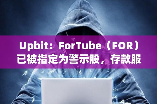 Upbit：ForTube（FOR）已被指定為警示股，存款服務將暫停