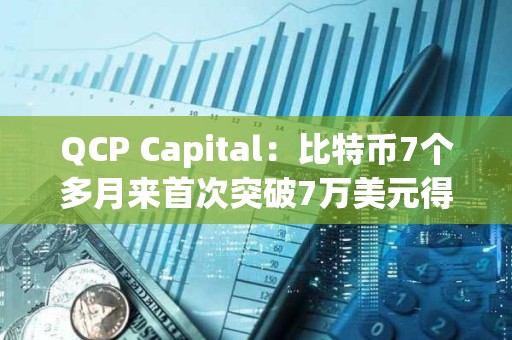 QCP Capital：比特幣7個多月來首次突破7萬美元得益于多種因素