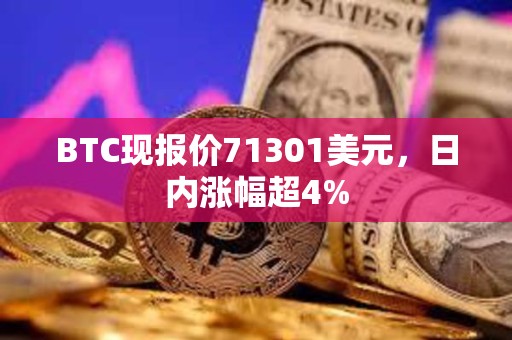 BTC現(xiàn)報價71301美元，日內(nèi)漲幅超4%