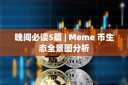 晚間必讀5篇 | Meme 幣生態(tài)全景圖分析