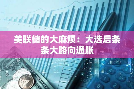 美聯(lián)儲的大麻煩：大選后條條大路向通脹