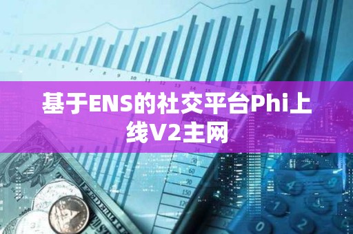 基于ENS的社交平臺Phi上線V2主網(wǎng)