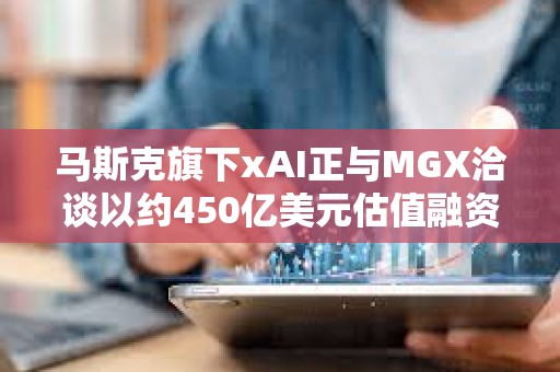 馬斯克旗下xAI正與MGX洽談以約450億美元估值融資50億美元