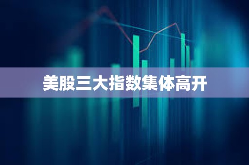 美股三大指數(shù)集體高開