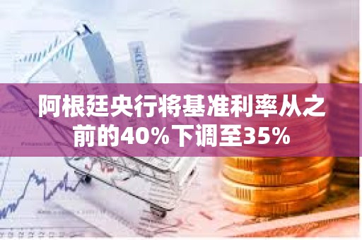 阿根廷央行將基準(zhǔn)利率從之前的40%下調(diào)至35%