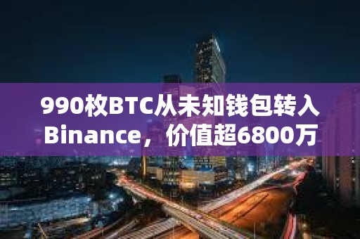 990枚BTC從未知錢包轉入Binance，價值超6800萬美元