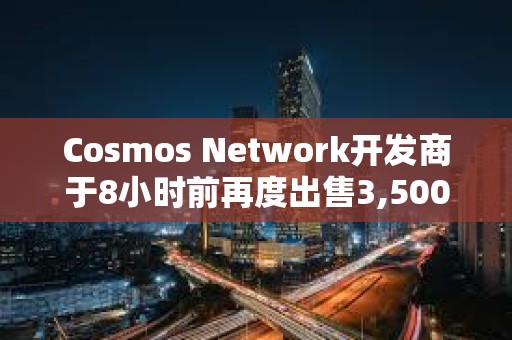 Cosmos Network開發商于8小時前再度出售3,500枚ETH，價值872萬美元