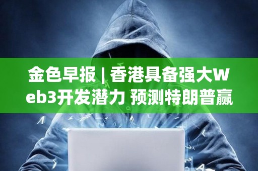 金色早報 | 香港具備強大Web3開發潛力 預測特朗普贏得美國總統大選概率為57.5%