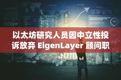 以太坊研究人員因中立性投訴放棄 EigenLayer 顧問職位