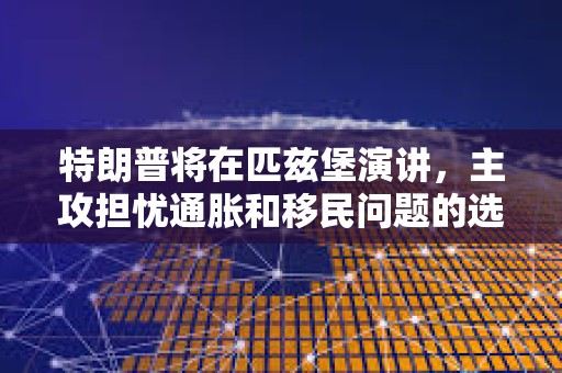特朗普將在匹茲堡演講，主攻擔憂通脹和移民問題的選民