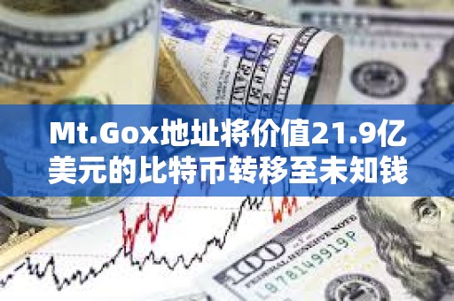 Mt.Gox地址將價值21.9億美元的比特幣轉移至未知錢包