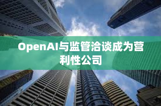 OpenAI與監管洽談成為營利性公司