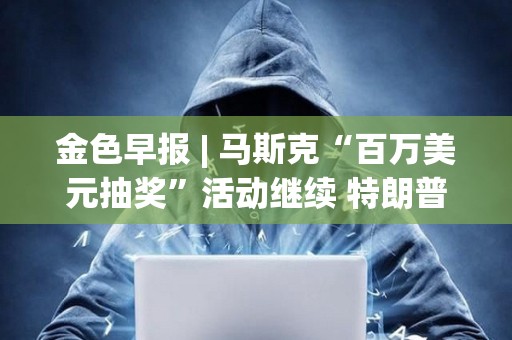 金色早報 | 馬斯克“百萬美元抽獎”活動繼續 特朗普：我們會讓美國再次富裕