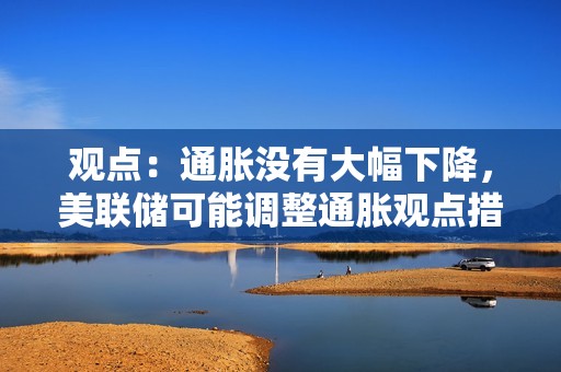 觀點：通脹沒有大幅下降，美聯儲可能調整通脹觀點措辭
