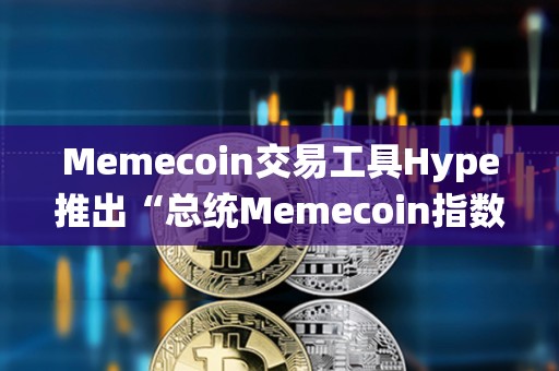Memecoin交易工具Hype推出“總統Memecoin指數”