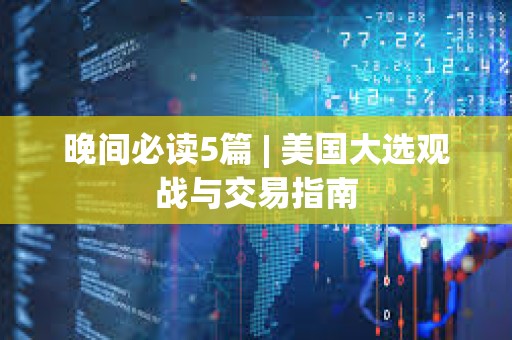 晚間必讀5篇 | 美國大選觀戰與交易指南