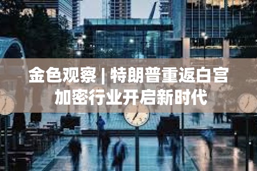 金色觀察 | 特朗普重返白宮 加密行業開啟新時代