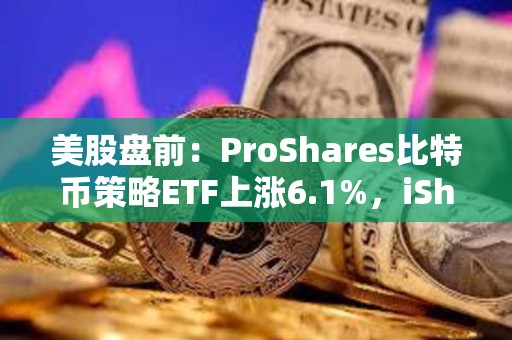 美股盤前：ProShares比特幣策略ETF上漲6.1%，iShares比特幣信托上漲6.6%