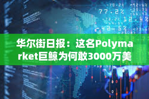 華爾街日報：這名Polymarket巨鯨為何敢3000萬美元豪賭特朗普