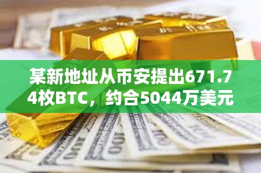 某新地址從幣安提出671.74枚BTC，約合5044萬美元