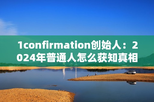 1confirmation創始人：2024年普通人怎么獲知真相