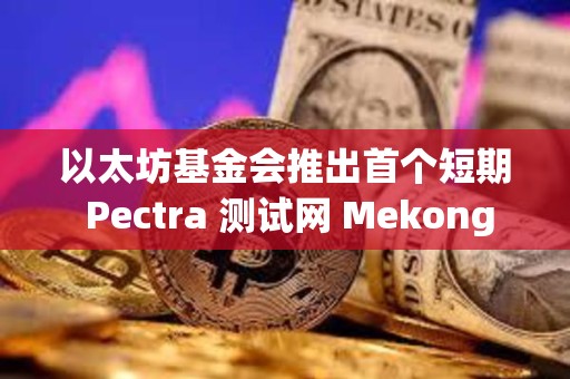 以太坊基金會推出首個短期 Pectra 測試網 Mekong