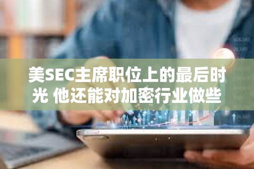 美SEC主席職位上的最后時光 他還能對加密行業做些什么？