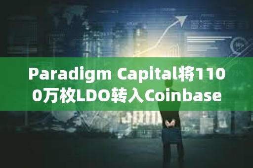 Paradigm Capital將1100萬(wàn)枚LDO轉(zhuǎn)入Coinbase ，價(jià)值1400萬(wàn)美元