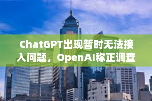 ChatGPT出現(xiàn)暫時(shí)無(wú)法接入問(wèn)題，OpenAI稱(chēng)正調(diào)查恢復(fù)