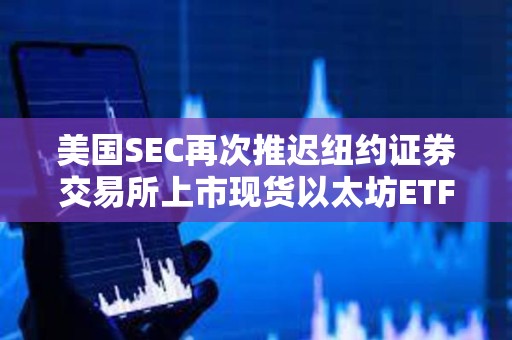 美國(guó)SEC再次推遲紐約證券交易所上市現(xiàn)貨以太坊ETF期權(quán)的決定
