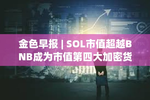 金色早報 | SOL市值超越BNB成為市值第四大加密貨幣 維持對黃金的看漲立場