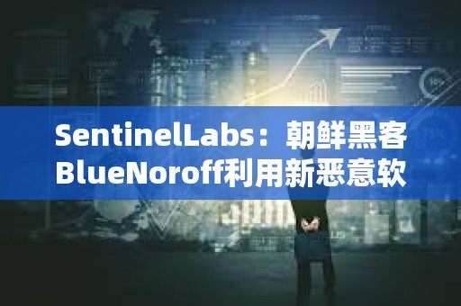 SentinelLabs：朝鮮黑客BlueNoroff利用新惡意軟件攻擊加密貨幣公司