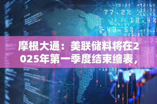 摩根大通：美聯儲料將在2025年第一季度結束縮表，而非2024年底之前