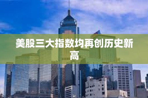 美股三大指數均再創歷史新高
